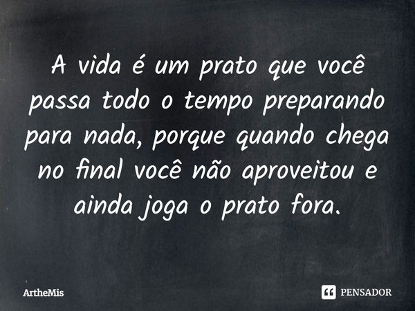 ⁠A vida é um prato que você passa todo o tempo preparando para nada, porque quando chega no final você não aproveitou e ainda joga o prato fora.... Frase de ArThemis.