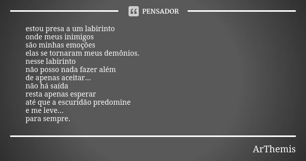 estou presa a um labirinto onde meus inimigos são minhas emoções elas se tornaram meus demônios. nesse labirinto não posso nada fazer além de apenas aceitar... ... Frase de ArThemis.