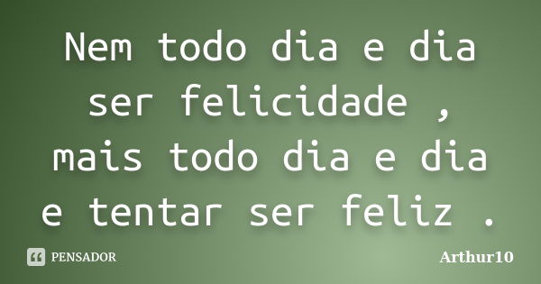 Nem todo dia e dia ser felicidade , mais todo dia e dia e tentar ser feliz .... Frase de Arthur10.