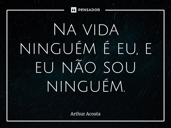 ⁠Na vida ninguém é eu, e eu não sou ninguém.... Frase de Arthur Acosta.