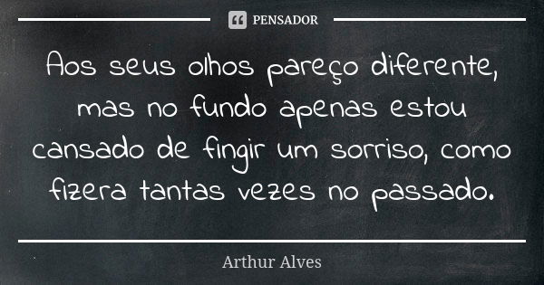 Aos seus olhos pareço diferente, mas no fundo apenas estou cansado de fingir um sorriso, como fizera tantas vezes no passado.... Frase de Arthur Alves.