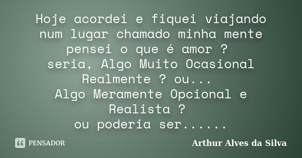 Hoje acordei e fiquei viajando num lugar chamado minha mente pensei o que é amor ? seria, Algo Muito Ocasional Realmente ? ou... Algo Meramente Opcional e Reali... Frase de Arthur Alves da Silva.