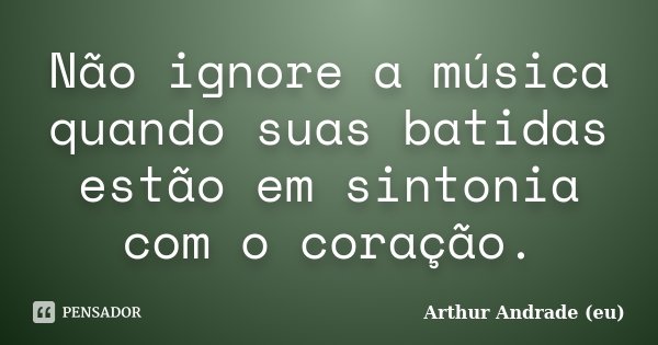 Não ignore a música quando suas batidas estão em sintonia com o coração.... Frase de Arthur Andrade (eu).