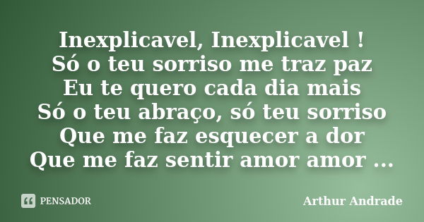 Inexplicavel, Inexplicavel ! Só o teu sorriso me traz paz Eu te quero cada dia mais Só o teu abraço, só teu sorriso Que me faz esquecer a dor Que me faz sentir ... Frase de Arthur Andrade.