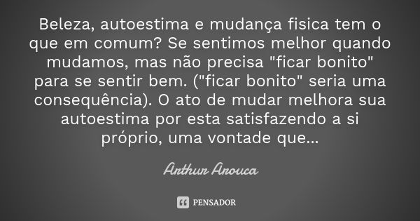 Beleza, autoestima e mudança fisica tem o que em comum? Se sentimos melhor quando mudamos, mas não precisa "ficar bonito" para se sentir bem. ("f... Frase de Arthur Arouca.