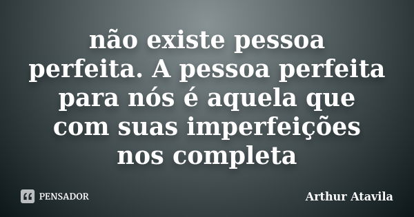 não existe pessoa perfeita. A pessoa perfeita para nós é aquela que com suas imperfeições nos completa... Frase de Arthur Atavila.