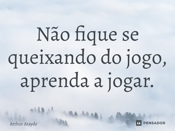 ⁠Não fique se queixando do jogo, aprenda a jogar.... Frase de Arthur Atayde.