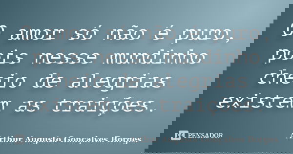 O amor só não é puro, pois nesse mundinho cheio de alegrias existem as traições.... Frase de Arthur Augusto Gonçalves Borges.