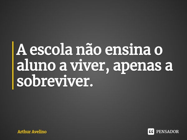 ⁠A escola não ensina o aluno a viver, apenas a sobreviver.... Frase de Arthur Avelino.