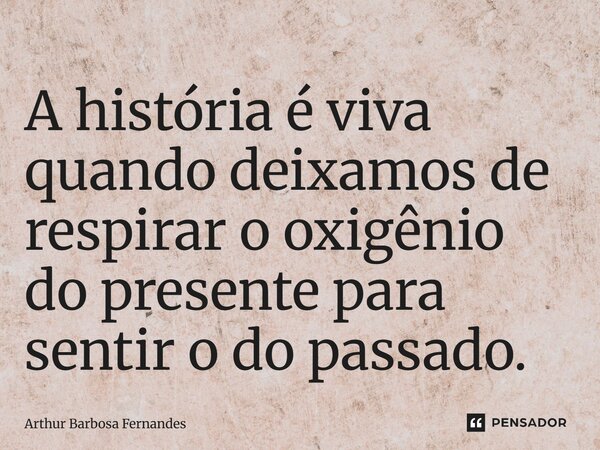 ⁠A história é viva quando deixamos de respirar o oxigênio do presente para sentir o do passado.... Frase de Arthur Barbosa Fernandes.