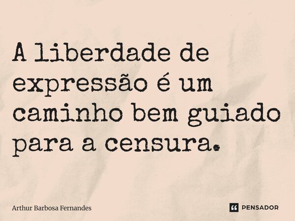 ⁠A liberdade de expressão é um caminho bem guiado para a censura.... Frase de Arthur Barbosa Fernandes.