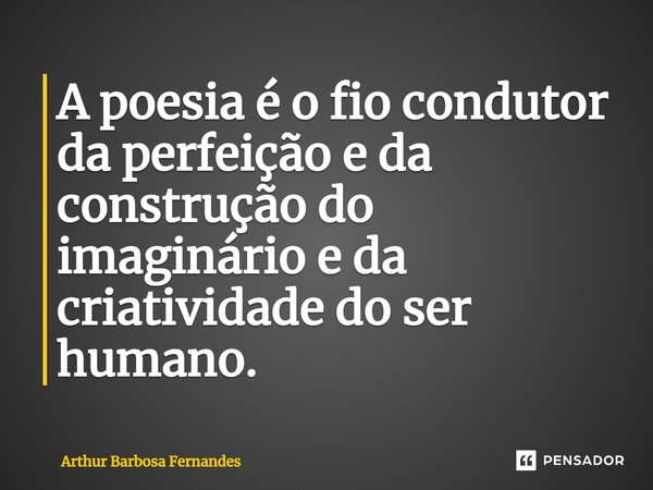 ⁠A poesia é o fio condutor da perfeição e da construção do imaginário e da criatividade do ser humano.... Frase de Arthur Barbosa Fernandes.
