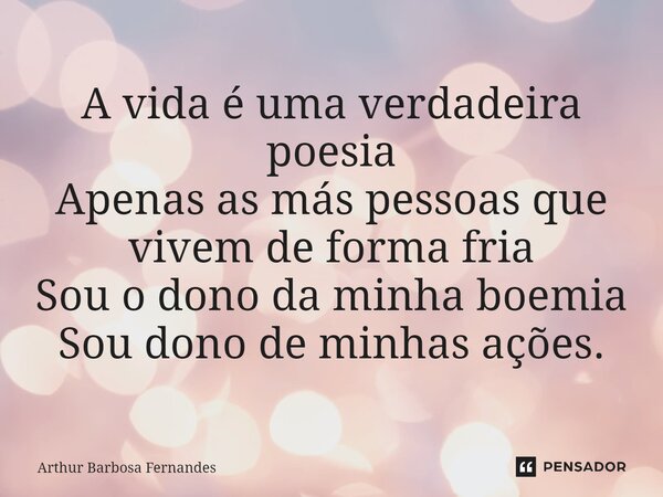 ⁠A vida é uma verdadeira poesia Apenas as más pessoas que vivem de forma fria Sou o dono da minha boemia Sou dono de minhas ações.... Frase de Arthur Barbosa Fernandes.