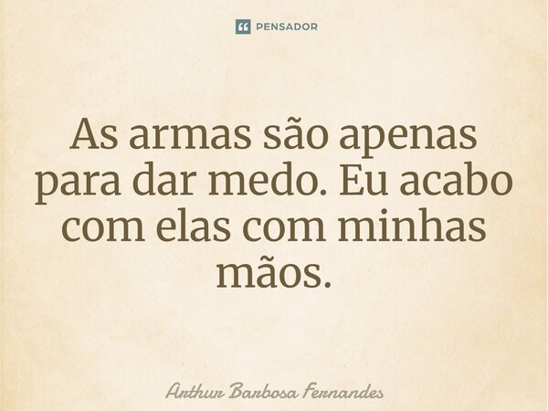 ⁠As armas são apenas para dar medo. Eu acabo com elas com minhas mãos.... Frase de Arthur Barbosa Fernandes.