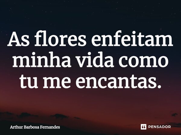 As flores enfeitam minha vida como tu me encantas.... Frase de Arthur Barbosa Fernandes.