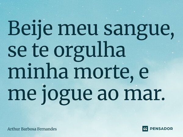 ⁠Beije meu sangue, se te orgulha minha morte, e me jogue ao mar.... Frase de Arthur Barbosa Fernandes.