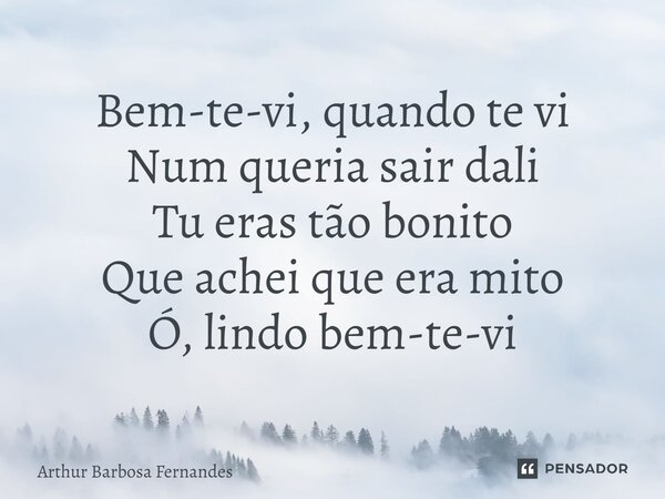 ⁠Bem-te-vi, quando te vi Num queria sair dali Tu eras tão bonito Que achei que era mito Ó, lindo bem-te-vi... Frase de Arthur Barbosa Fernandes.