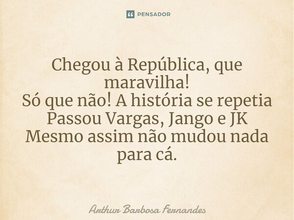 ⁠Chegou à República, que maravilha! Só que não! A história se repetia Passou Vargas, Jango e JK Mesmo assim não mudou nada para cá.... Frase de Arthur Barbosa Fernandes.