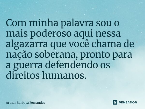 ⁠Com minha palavra sou o mais poderoso aqui nessa algazarra que você chama de nação soberana, pronto para a guerra defendendo os direitos humanos.... Frase de Arthur Barbosa Fernandes.