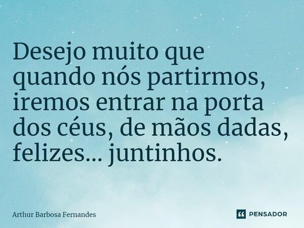 ⁠Desejo muito que quando nós partirmos, iremos entrar na porta dos céus, de mãos dadas, felizes… juntinhos.... Frase de Arthur Barbosa Fernandes.