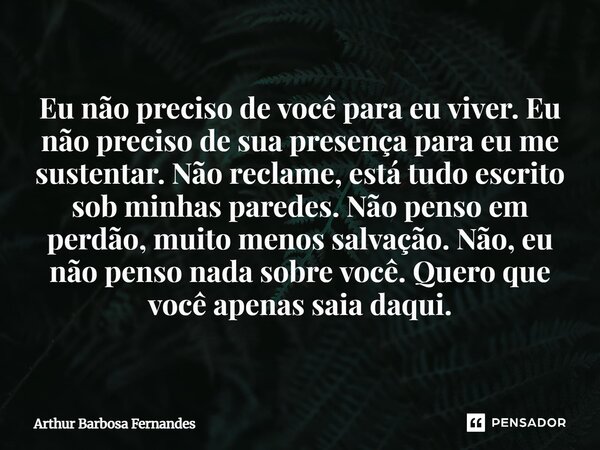 ⁠Eu não preciso de você para eu viver. Eu não preciso de sua presença para eu me sustentar. Não reclame, está tudo escrito sob minhas paredes. Não penso em perd... Frase de Arthur Barbosa Fernandes.