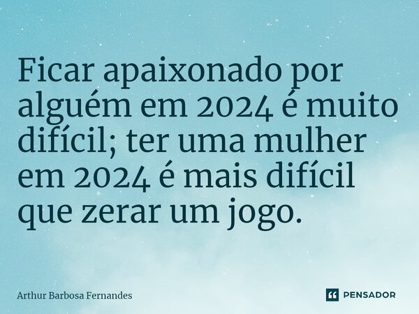 ⁠Ficar apaixonado por alguém em 2024 é muito difícil; ter uma mulher em 2024 é mais difícil que zerar um jogo.... Frase de Arthur Barbosa Fernandes.