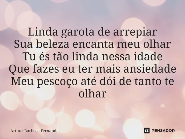 ⁠Linda garota de arrepiar Sua beleza encanta meu olhar Tu és tão linda nessa idade Que fazes eu ter mais ansiedade Meu pescoço até dói de tanto te olhar... Frase de Arthur Barbosa Fernandes.