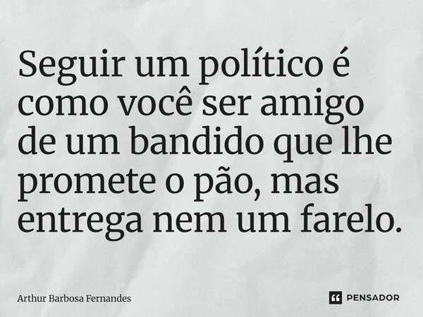 ⁠Seguir um político é como você ser amigo de um bandido que lhe promete o pão, mas entrega nem um farelo.... Frase de Arthur Barbosa Fernandes.