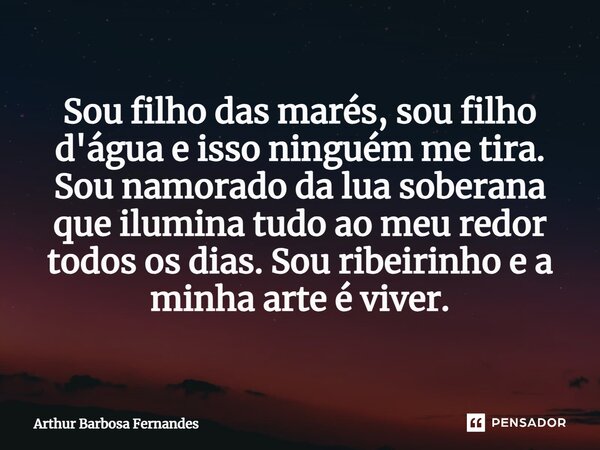 ⁠Sou filho das marés, sou filho d'água e isso ninguém me tira. Sou namorado da lua soberana que ilumina tudo ao meu redor todos os dias. Sou ribeirinho e a minh... Frase de Arthur Barbosa Fernandes.