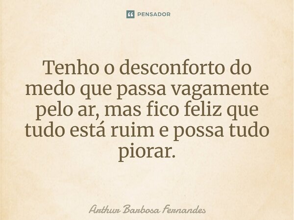 ⁠Tenho o desconforto do medo que passa vagamente pelo ar, mas fico feliz que tudo está ruim e possa tudo piorar.... Frase de Arthur Barbosa Fernandes.