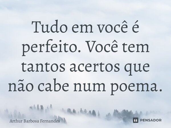 Tudo em você é perfeito. Você tem tantos acertos que não cabe num poema.... Frase de Arthur Barbosa Fernandes.