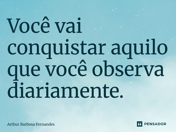 ⁠Você vai conquistar aquilo que você observa diariamente.... Frase de Arthur Barbosa Fernandes.