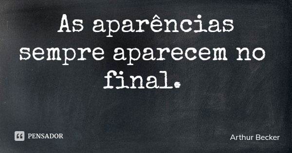 As aparências sempre aparecem no final.... Frase de Arthur Becker.