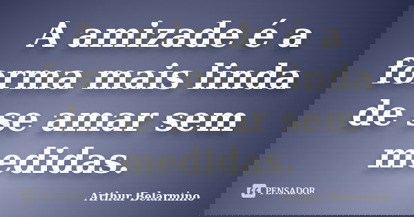 A amizade é a forma mais linda de se amar sem medidas.... Frase de Arthur Belarmino.