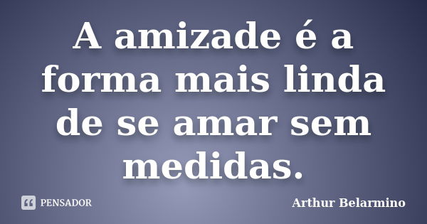 A amizade é a forma mais linda de se amar sem medidas.... Frase de Arthur Belarmino.