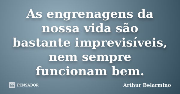 As engrenagens da nossa vida são bastante imprevisíveis, nem sempre funcionam bem.... Frase de Arthur Belarmino.