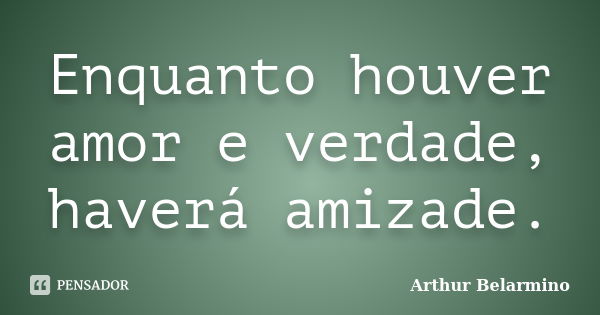 Enquanto houver amor e verdade, haverá amizade.... Frase de Arthur Belarmino.