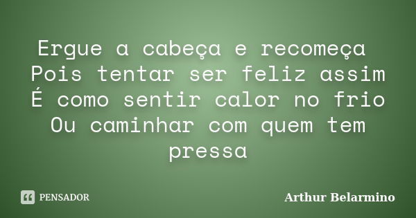 Ergue a cabeça e recomeça Pois tentar ser feliz assim É como sentir calor no frio Ou caminhar com quem tem pressa... Frase de Arthur Belarmino.