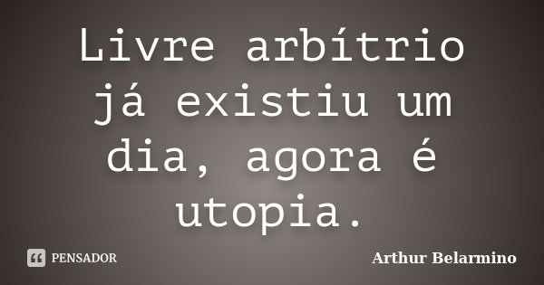 Livre arbítrio já existiu um dia, agora é utopia.... Frase de Arthur Belarmino.