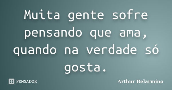 Muita gente sofre pensando que ama, quando na verdade só gosta.... Frase de Arthur Belarmino.