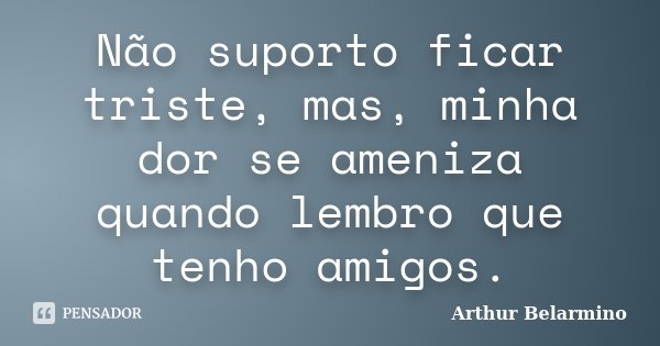 Não suporto ficar triste, mas, minha dor se ameniza quando lembro que tenho amigos.... Frase de Arthur Belarmino.