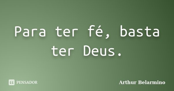 Para ter fé, basta ter Deus.... Frase de Arthur Belarmino.