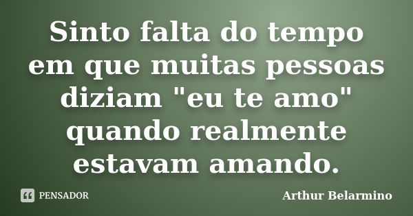 Sinto falta do tempo em que muitas pessoas diziam "eu te amo" quando realmente estavam amando.... Frase de Arthur Belarmino.