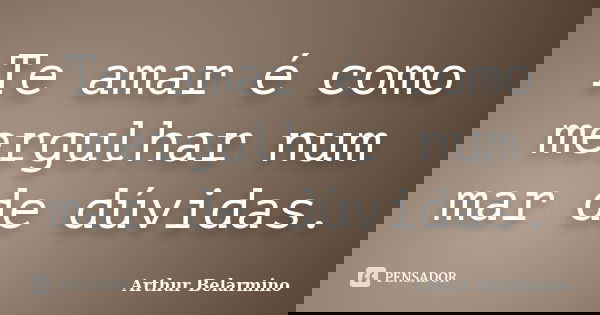Te amar é como mergulhar num mar de dúvidas.... Frase de Arthur Belarmino.