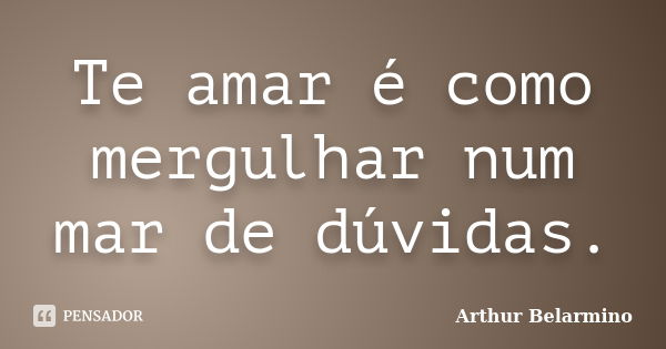 Te amar é como mergulhar num mar de dúvidas.... Frase de Arthur Belarmino.