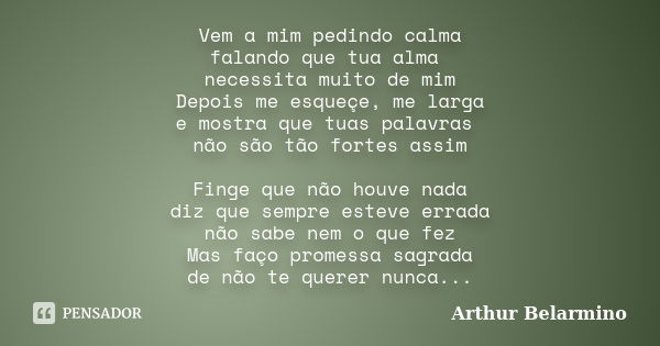 Vem a mim pedindo calma falando que tua alma necessita muito de mim Depois me esqueçe, me larga e mostra que tuas palavras não são tão fortes assim Finge que nã... Frase de Arthur Belarmino.