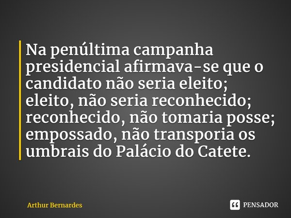 ⁠Na penúltima campanha presidencial afirmava-se que o candidato não seria eleito; eleito, não seria reconhecido; reconhecido, não tomaria posse; empossado, não ... Frase de Arthur Bernardes.