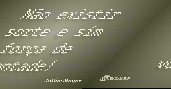 Não existir sorte e sim força de vontade!... Frase de Arthur Borges.