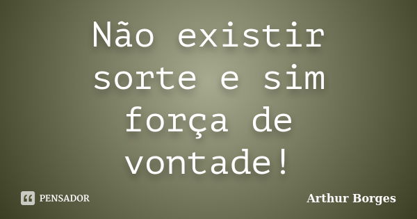 Não existir sorte e sim força de vontade!... Frase de Arthur Borges.