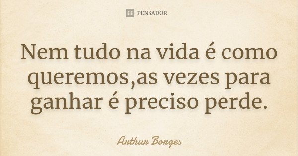 Nem tudo na vida é como queremos,as vezes para ganhar é preciso perde.... Frase de Arthur Borges.